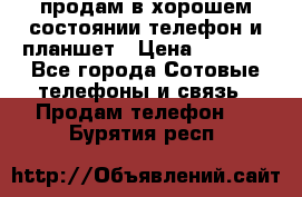 продам в хорошем состоянии телефон и планшет › Цена ­ 5 000 - Все города Сотовые телефоны и связь » Продам телефон   . Бурятия респ.